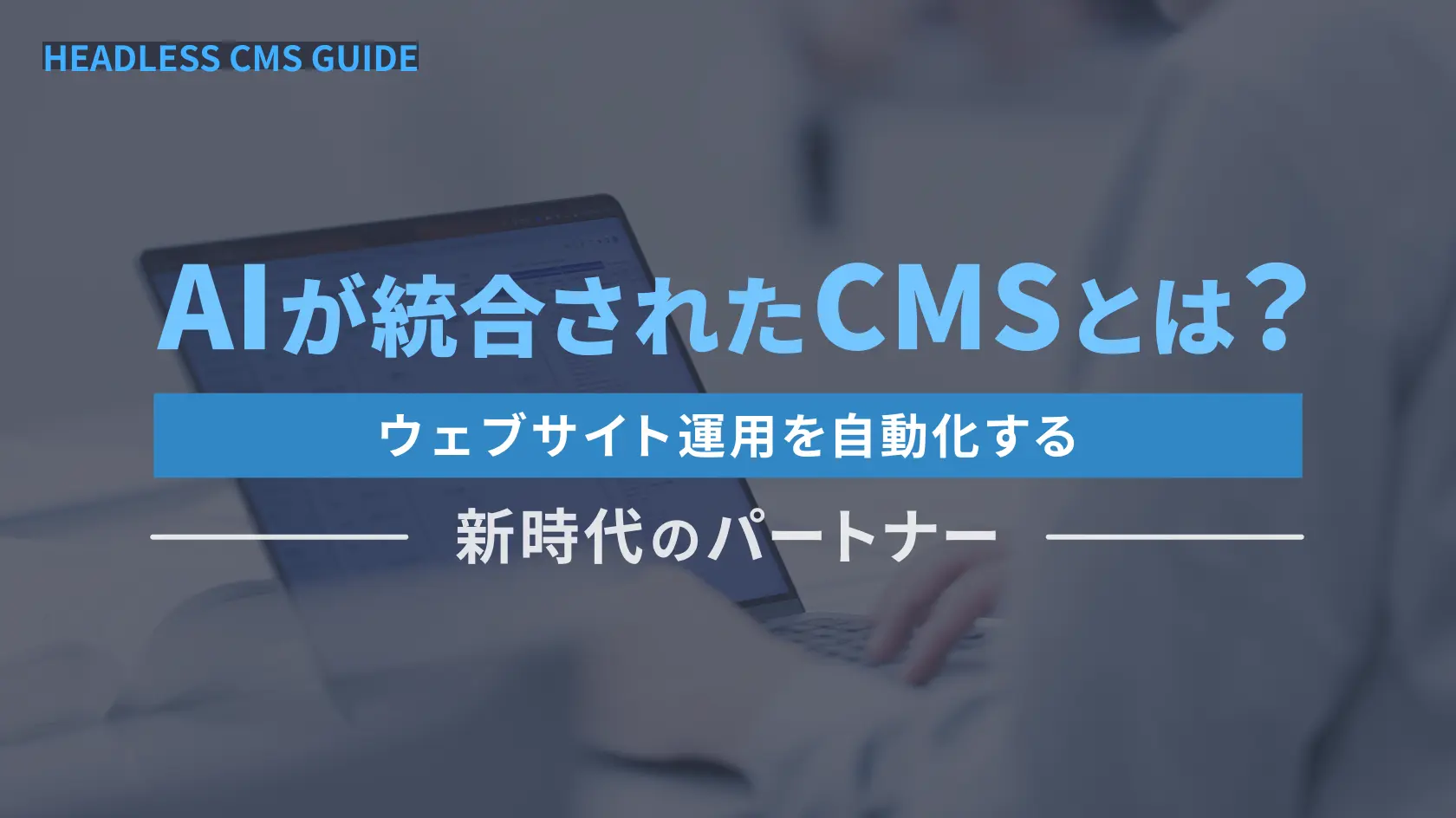 AIが統合されたCMSとは？ウェブサイト運用を自動化する新時代のパートナー