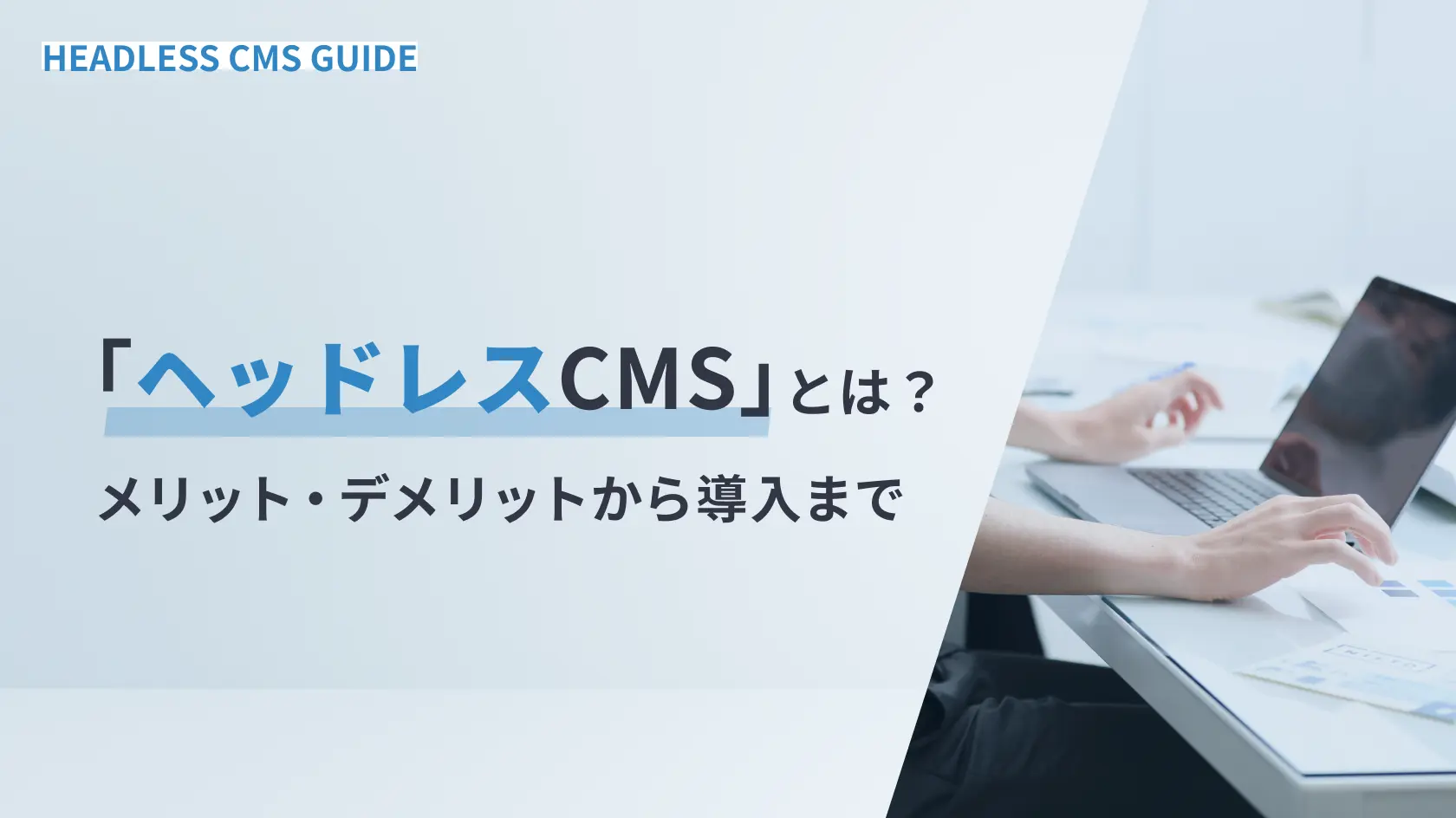 ヘッドレスCMSとは？メリット・デメリットから導入まで