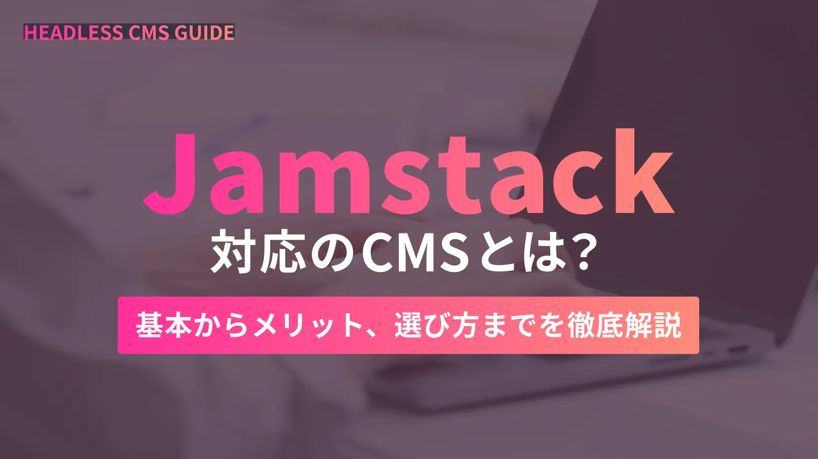 Jamstack対応のCMSとは？基本からメリット、選び方までを徹底解説