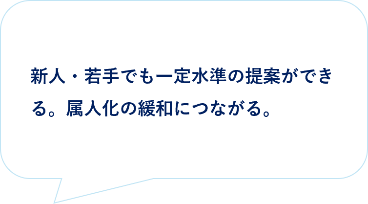 お客様の声｜新人・若手でも一定水準の提案ができる。属人化の緩和につながる。